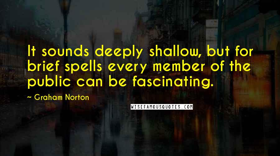Graham Norton Quotes: It sounds deeply shallow, but for brief spells every member of the public can be fascinating.