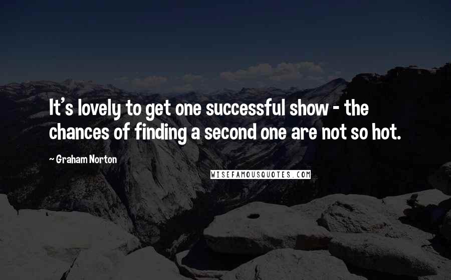 Graham Norton Quotes: It's lovely to get one successful show - the chances of finding a second one are not so hot.