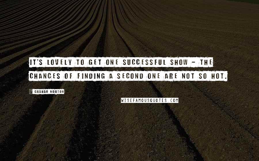 Graham Norton Quotes: It's lovely to get one successful show - the chances of finding a second one are not so hot.