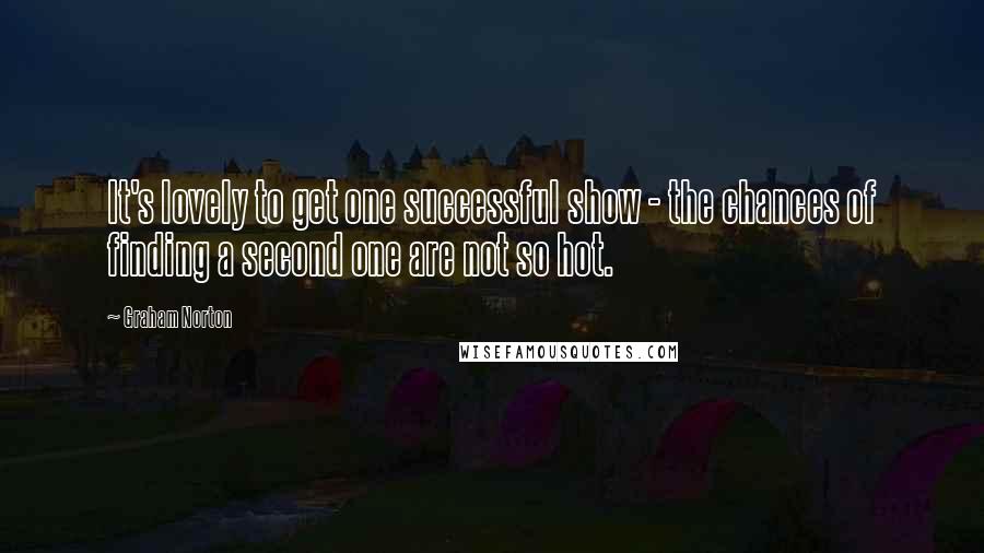 Graham Norton Quotes: It's lovely to get one successful show - the chances of finding a second one are not so hot.