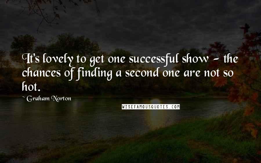 Graham Norton Quotes: It's lovely to get one successful show - the chances of finding a second one are not so hot.