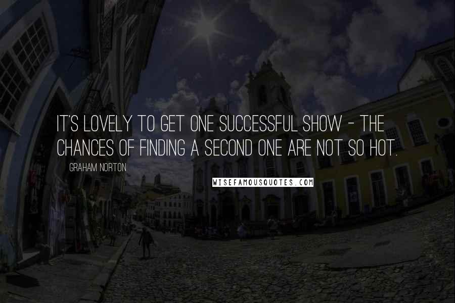 Graham Norton Quotes: It's lovely to get one successful show - the chances of finding a second one are not so hot.