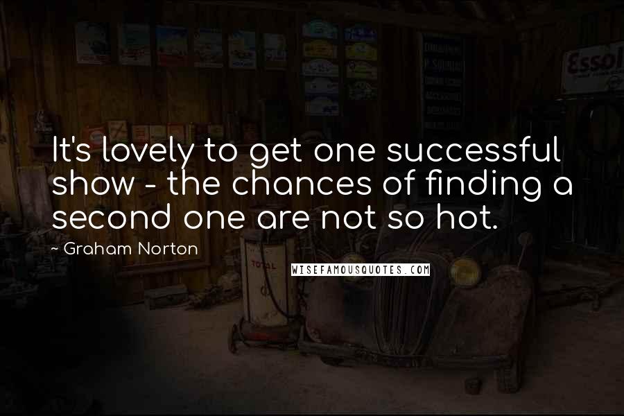 Graham Norton Quotes: It's lovely to get one successful show - the chances of finding a second one are not so hot.