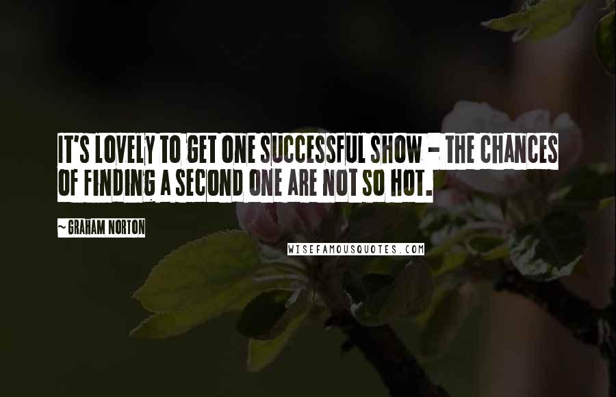 Graham Norton Quotes: It's lovely to get one successful show - the chances of finding a second one are not so hot.