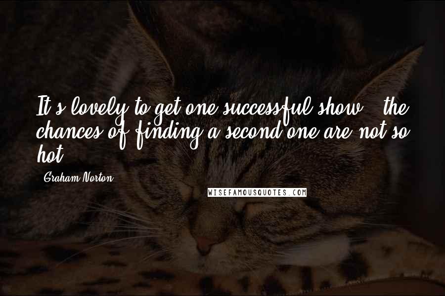 Graham Norton Quotes: It's lovely to get one successful show - the chances of finding a second one are not so hot.