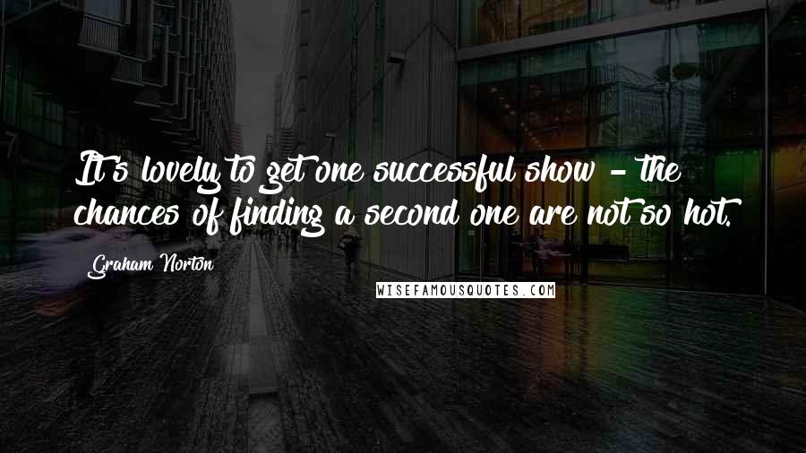 Graham Norton Quotes: It's lovely to get one successful show - the chances of finding a second one are not so hot.