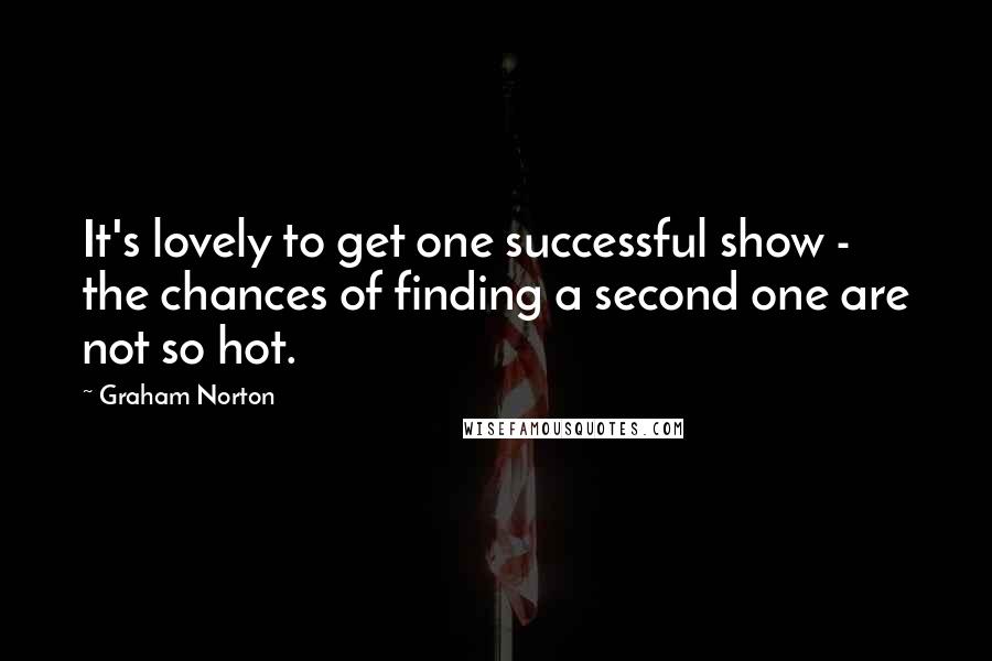 Graham Norton Quotes: It's lovely to get one successful show - the chances of finding a second one are not so hot.