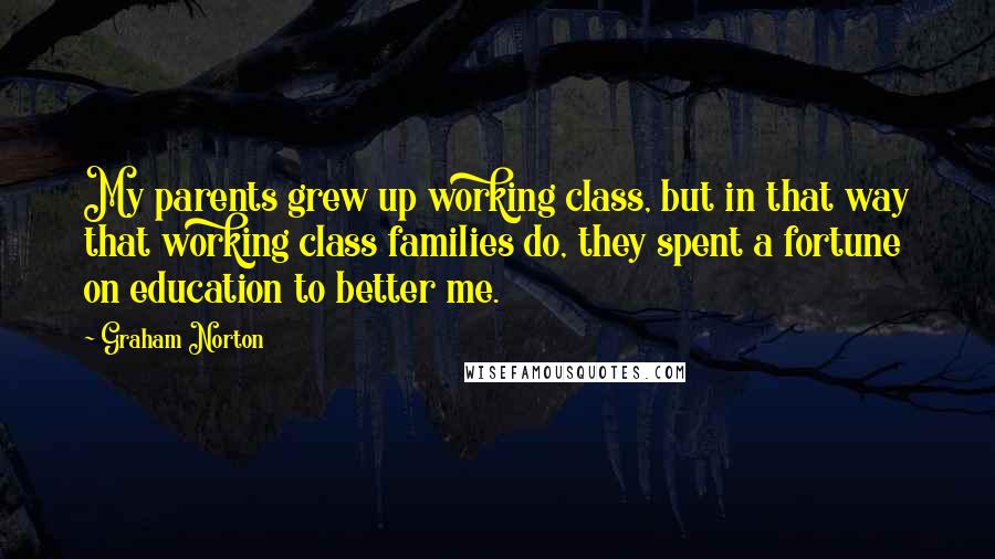 Graham Norton Quotes: My parents grew up working class, but in that way that working class families do, they spent a fortune on education to better me.