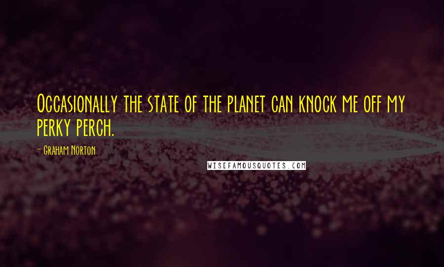 Graham Norton Quotes: Occasionally the state of the planet can knock me off my perky perch.