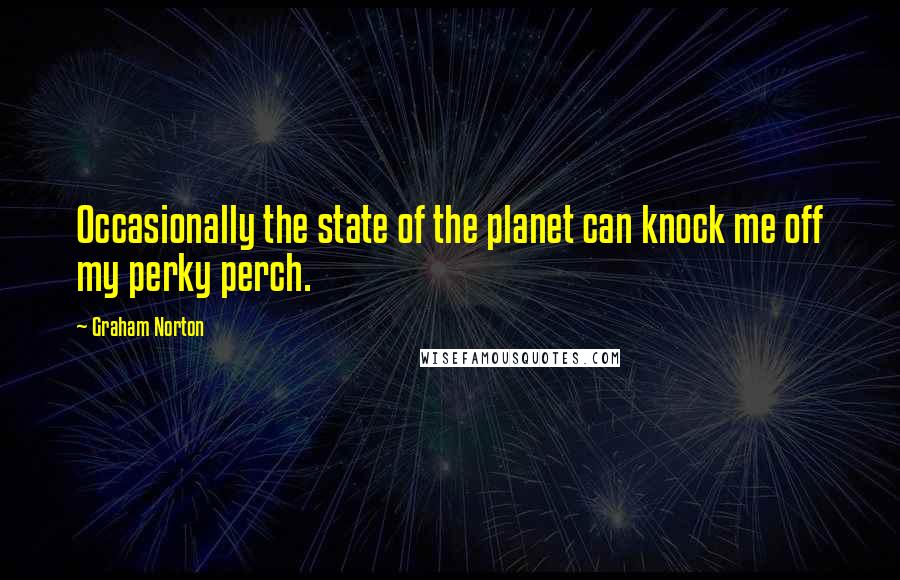 Graham Norton Quotes: Occasionally the state of the planet can knock me off my perky perch.