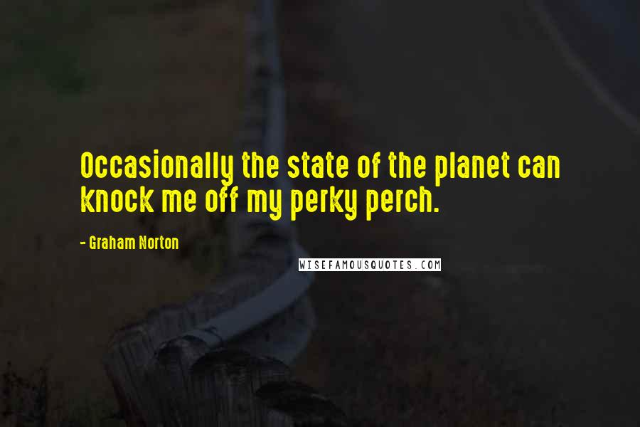 Graham Norton Quotes: Occasionally the state of the planet can knock me off my perky perch.