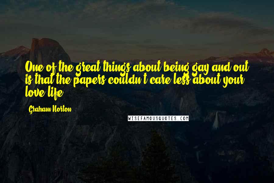 Graham Norton Quotes: One of the great things about being gay and out is that the papers couldn't care less about your love life.