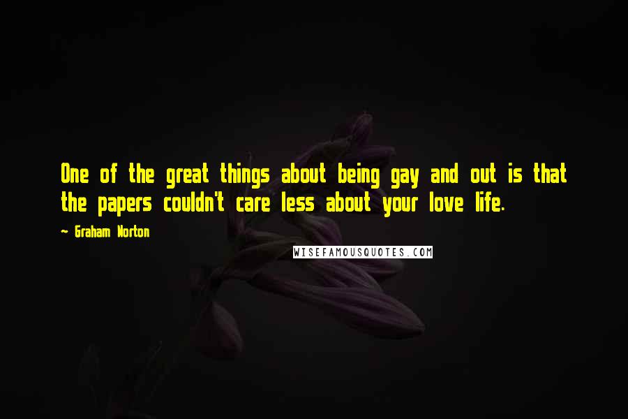 Graham Norton Quotes: One of the great things about being gay and out is that the papers couldn't care less about your love life.