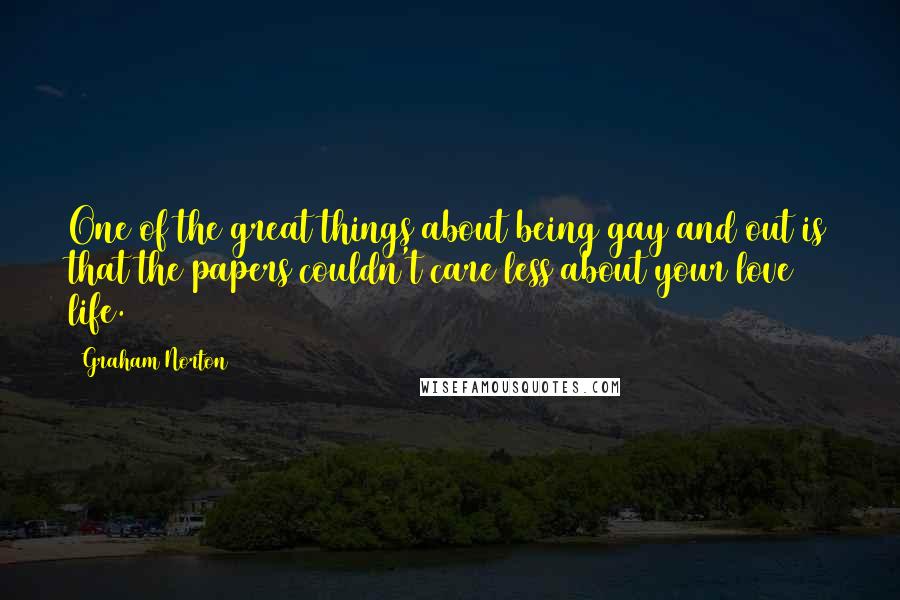 Graham Norton Quotes: One of the great things about being gay and out is that the papers couldn't care less about your love life.