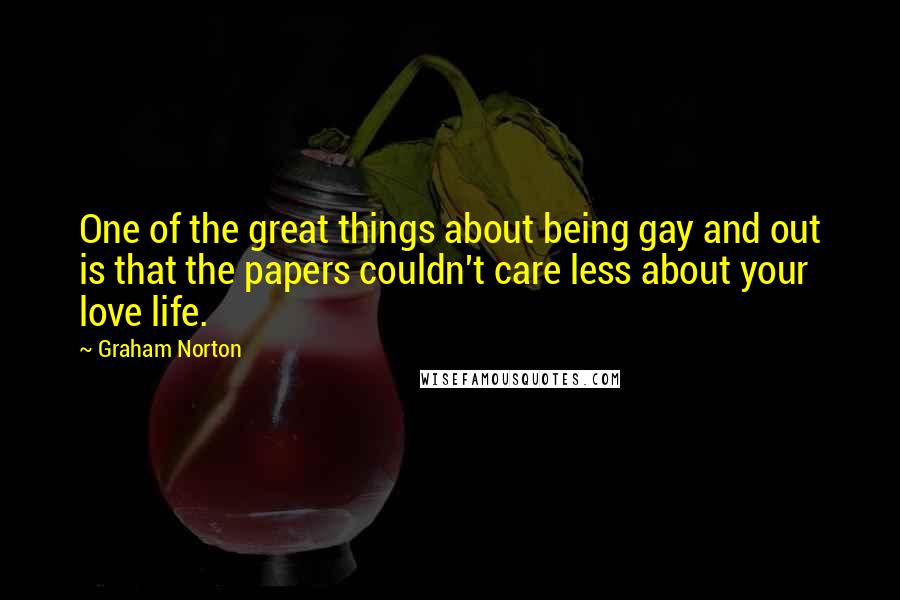 Graham Norton Quotes: One of the great things about being gay and out is that the papers couldn't care less about your love life.