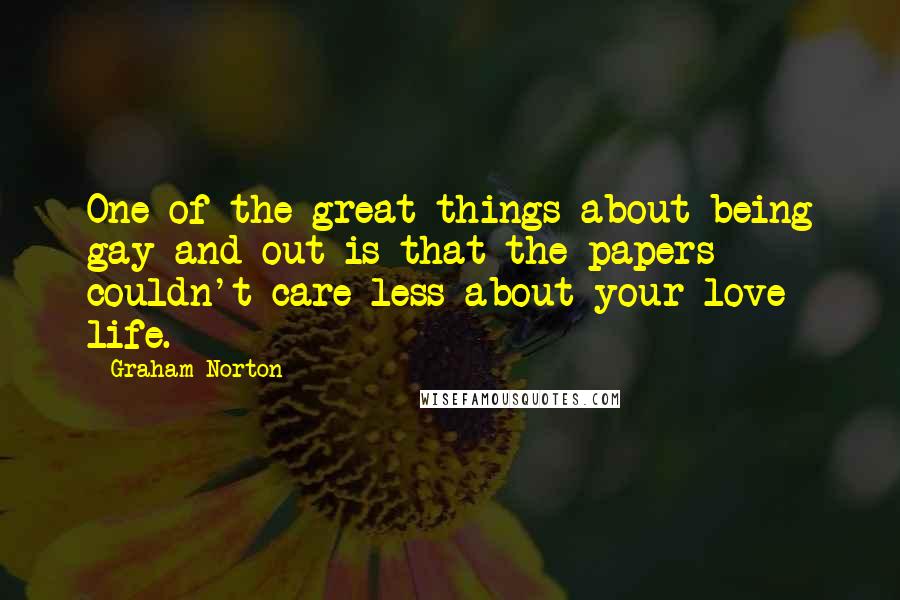 Graham Norton Quotes: One of the great things about being gay and out is that the papers couldn't care less about your love life.