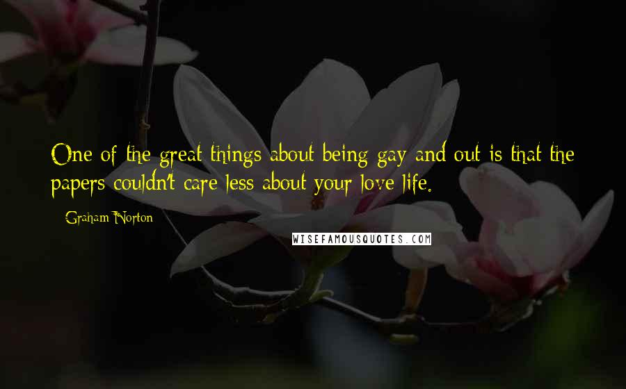 Graham Norton Quotes: One of the great things about being gay and out is that the papers couldn't care less about your love life.