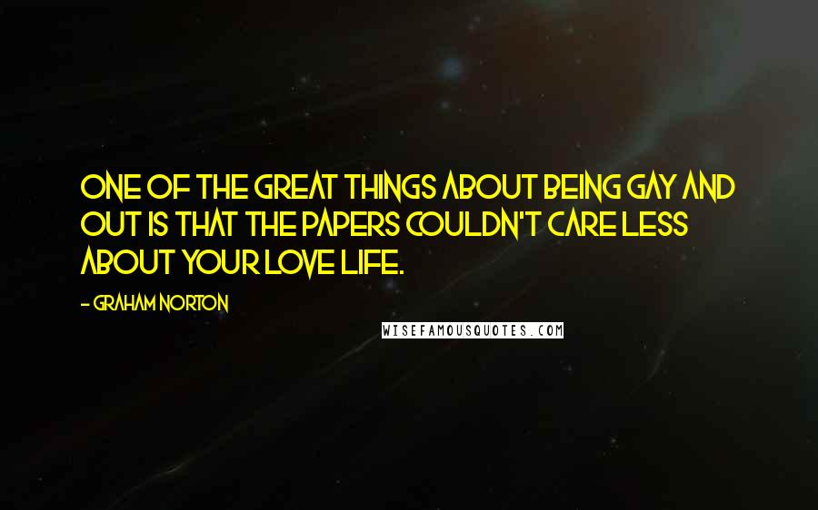 Graham Norton Quotes: One of the great things about being gay and out is that the papers couldn't care less about your love life.