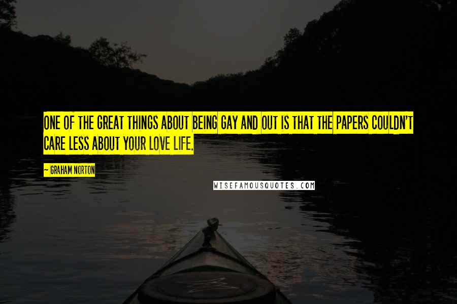 Graham Norton Quotes: One of the great things about being gay and out is that the papers couldn't care less about your love life.