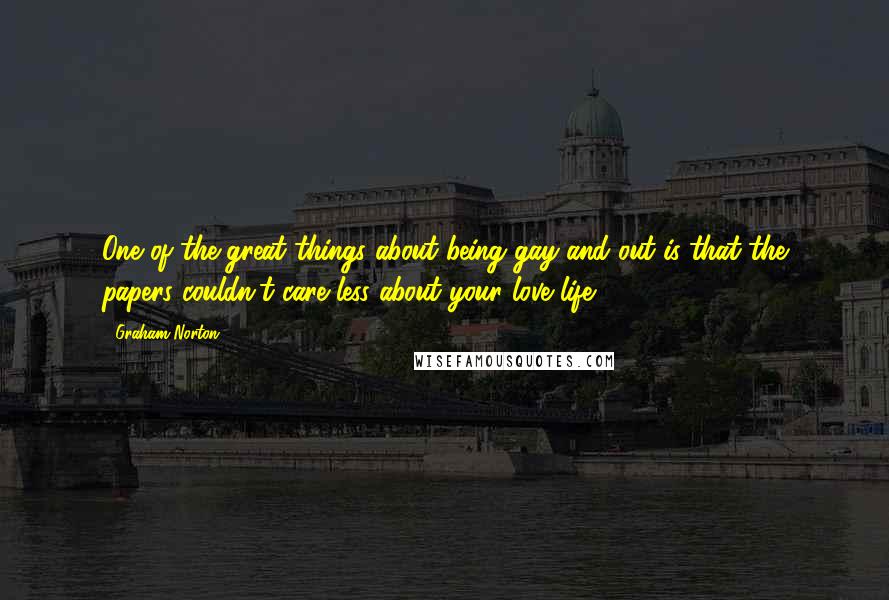 Graham Norton Quotes: One of the great things about being gay and out is that the papers couldn't care less about your love life.