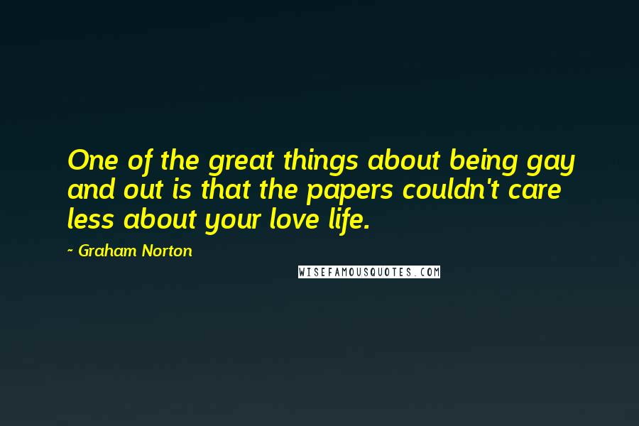 Graham Norton Quotes: One of the great things about being gay and out is that the papers couldn't care less about your love life.