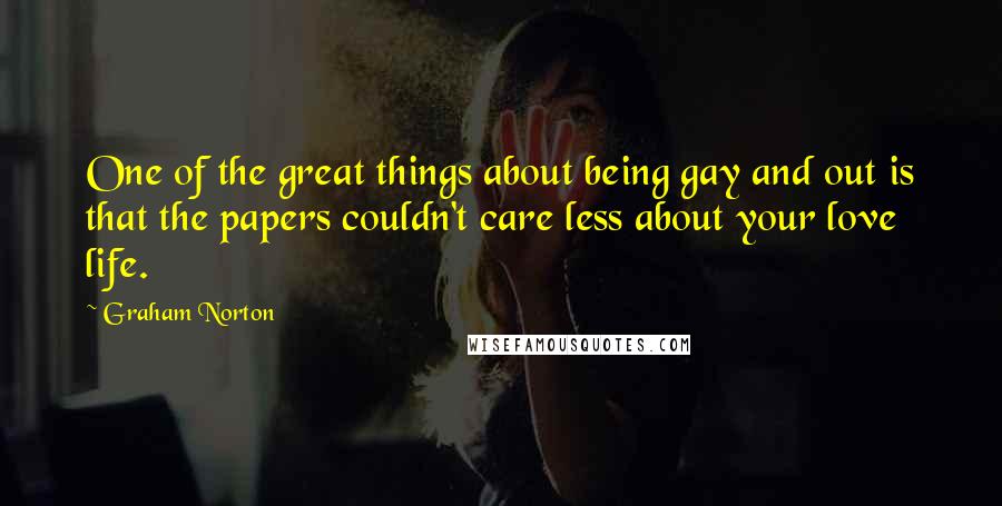 Graham Norton Quotes: One of the great things about being gay and out is that the papers couldn't care less about your love life.