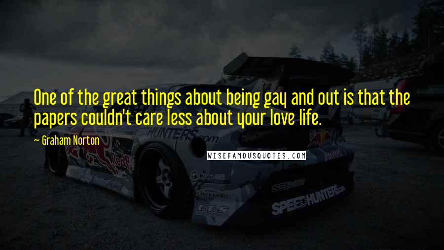 Graham Norton Quotes: One of the great things about being gay and out is that the papers couldn't care less about your love life.