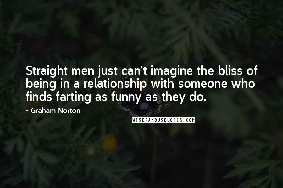 Graham Norton Quotes: Straight men just can't imagine the bliss of being in a relationship with someone who finds farting as funny as they do.