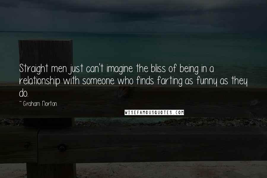 Graham Norton Quotes: Straight men just can't imagine the bliss of being in a relationship with someone who finds farting as funny as they do.