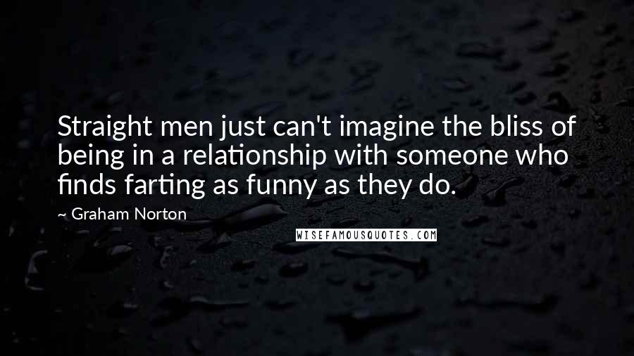 Graham Norton Quotes: Straight men just can't imagine the bliss of being in a relationship with someone who finds farting as funny as they do.