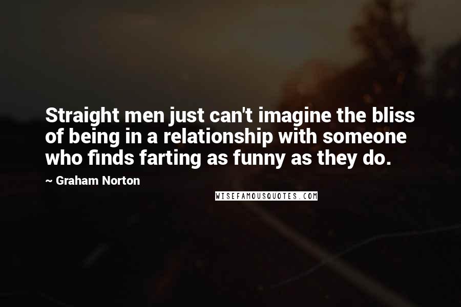 Graham Norton Quotes: Straight men just can't imagine the bliss of being in a relationship with someone who finds farting as funny as they do.