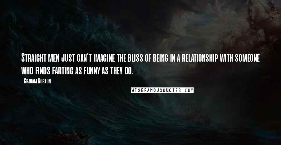 Graham Norton Quotes: Straight men just can't imagine the bliss of being in a relationship with someone who finds farting as funny as they do.