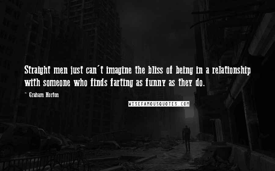 Graham Norton Quotes: Straight men just can't imagine the bliss of being in a relationship with someone who finds farting as funny as they do.