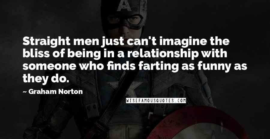 Graham Norton Quotes: Straight men just can't imagine the bliss of being in a relationship with someone who finds farting as funny as they do.