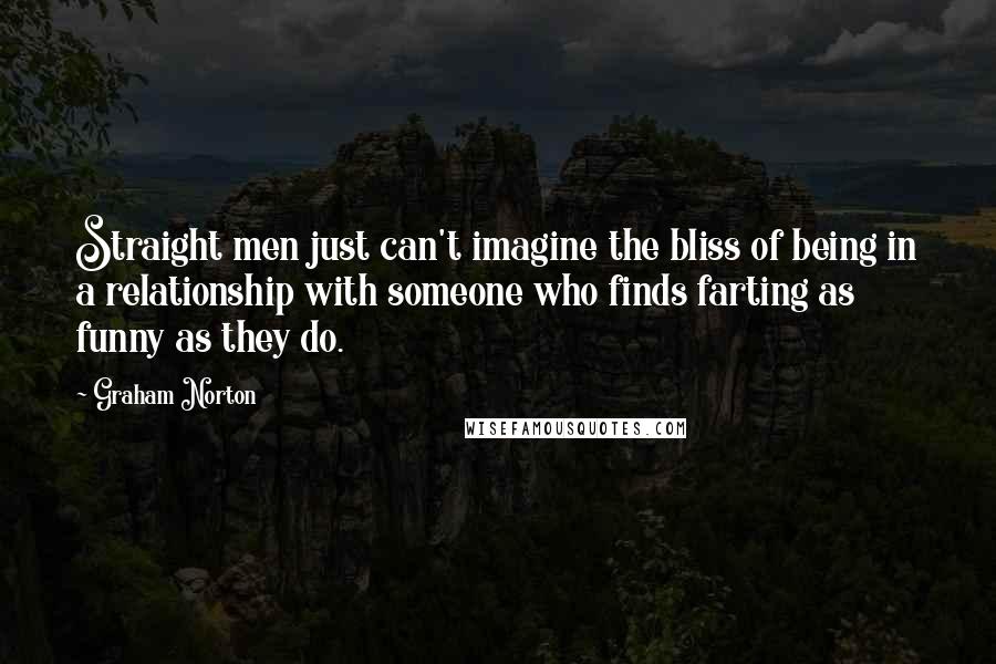 Graham Norton Quotes: Straight men just can't imagine the bliss of being in a relationship with someone who finds farting as funny as they do.