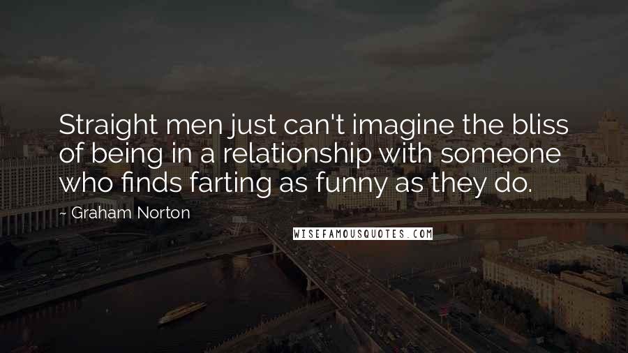 Graham Norton Quotes: Straight men just can't imagine the bliss of being in a relationship with someone who finds farting as funny as they do.