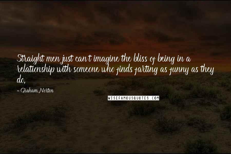 Graham Norton Quotes: Straight men just can't imagine the bliss of being in a relationship with someone who finds farting as funny as they do.