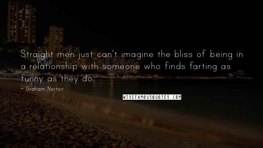 Graham Norton Quotes: Straight men just can't imagine the bliss of being in a relationship with someone who finds farting as funny as they do.