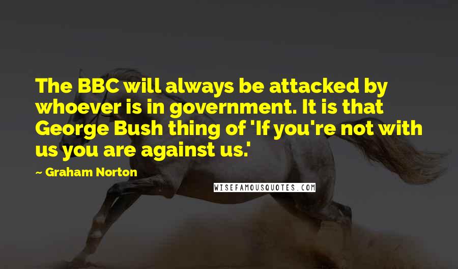 Graham Norton Quotes: The BBC will always be attacked by whoever is in government. It is that George Bush thing of 'If you're not with us you are against us.'