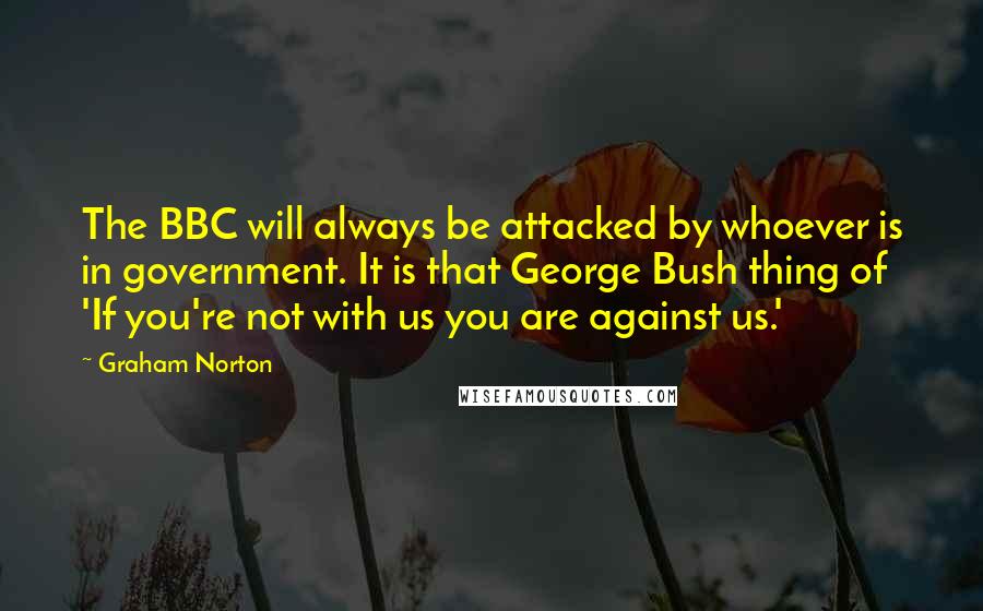Graham Norton Quotes: The BBC will always be attacked by whoever is in government. It is that George Bush thing of 'If you're not with us you are against us.'