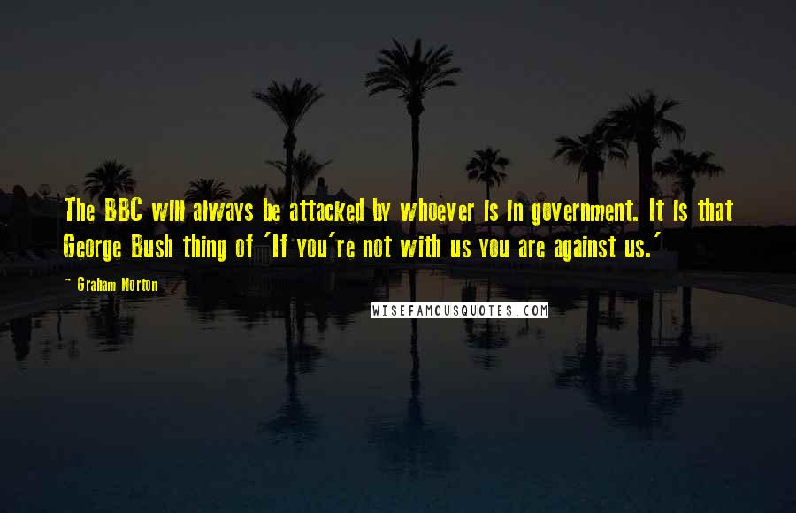 Graham Norton Quotes: The BBC will always be attacked by whoever is in government. It is that George Bush thing of 'If you're not with us you are against us.'