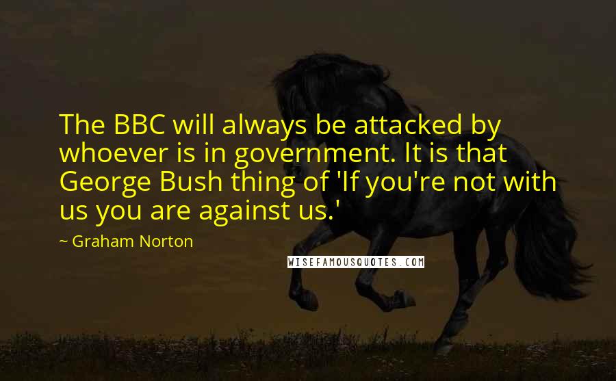 Graham Norton Quotes: The BBC will always be attacked by whoever is in government. It is that George Bush thing of 'If you're not with us you are against us.'