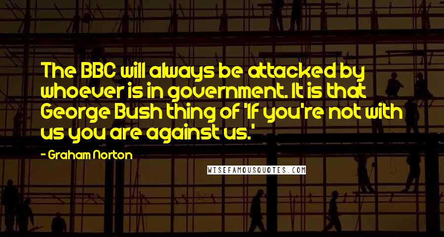 Graham Norton Quotes: The BBC will always be attacked by whoever is in government. It is that George Bush thing of 'If you're not with us you are against us.'