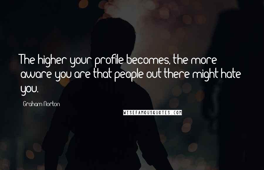 Graham Norton Quotes: The higher your profile becomes, the more aware you are that people out there might hate you.