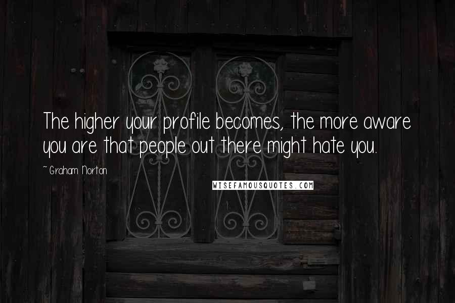 Graham Norton Quotes: The higher your profile becomes, the more aware you are that people out there might hate you.