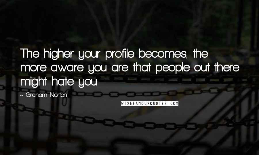 Graham Norton Quotes: The higher your profile becomes, the more aware you are that people out there might hate you.