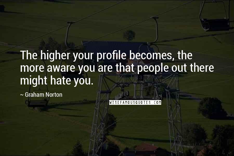 Graham Norton Quotes: The higher your profile becomes, the more aware you are that people out there might hate you.