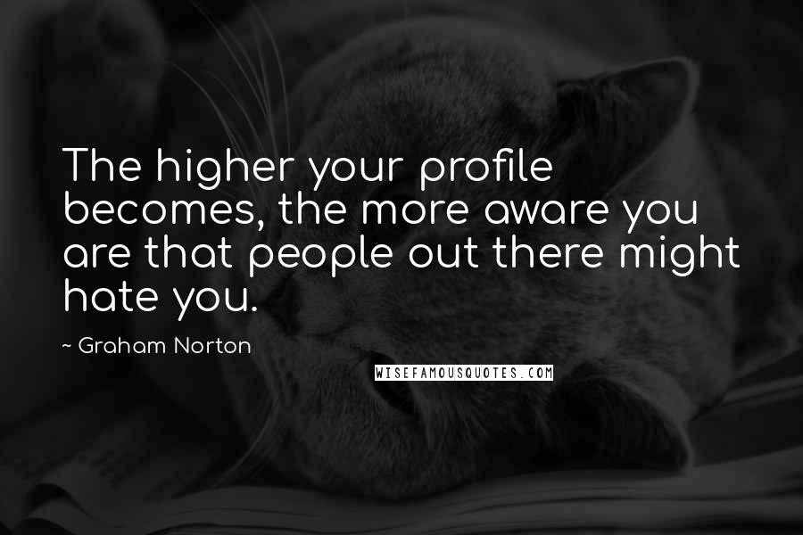 Graham Norton Quotes: The higher your profile becomes, the more aware you are that people out there might hate you.