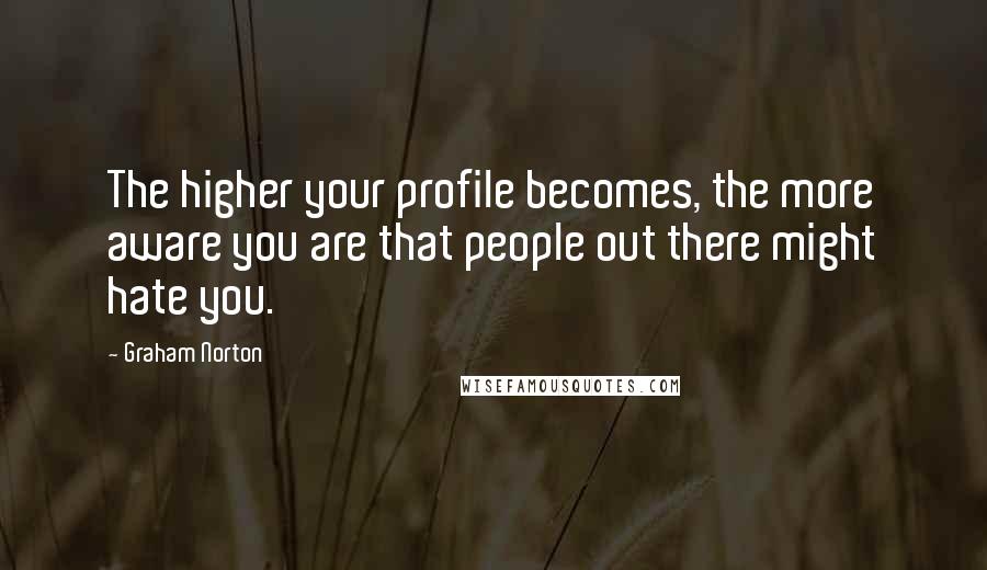 Graham Norton Quotes: The higher your profile becomes, the more aware you are that people out there might hate you.