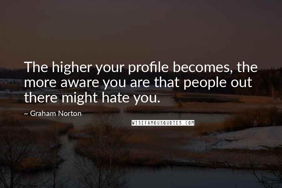 Graham Norton Quotes: The higher your profile becomes, the more aware you are that people out there might hate you.